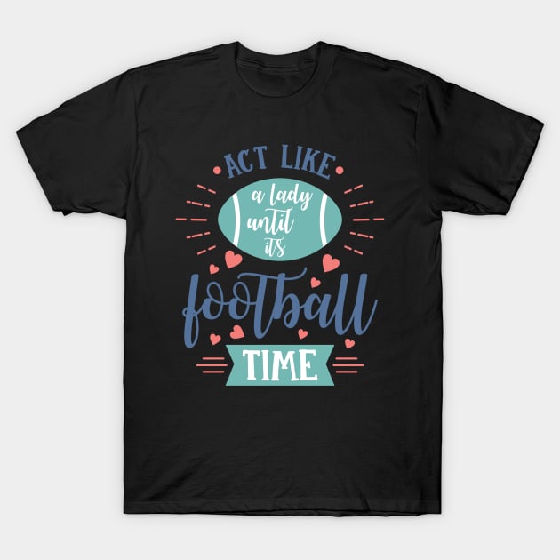 Act Like a Lady Until It's Football Time T-Shirt by LucyMacDesigns